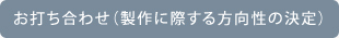 お打ち合わせ（製作に際する方向性の決定）