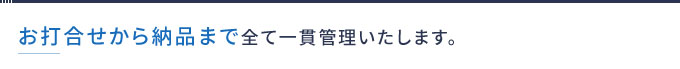 お打合せから納品まで全て一貫管理いたします。