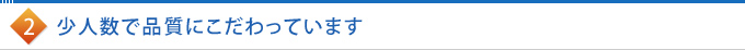 2.少人数で品質にこだわっています