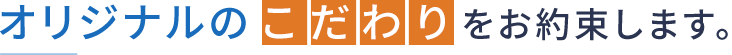 オリジナルのこだわりをお約束します。