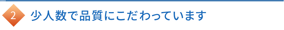 少人数で品質にこだわっています